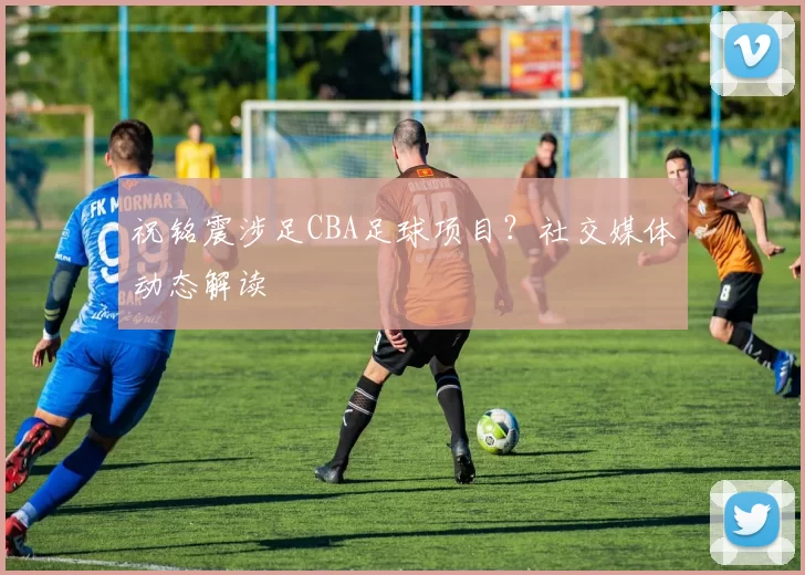 祝铭震涉足CBA足球项目？社交媒体动态解读