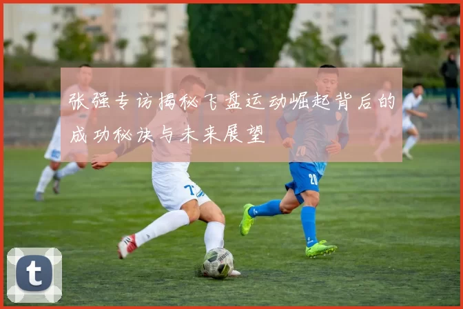 张强专访揭秘飞盘运动崛起背后的成功秘诀与未来展望