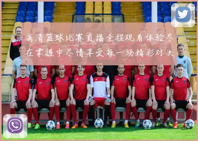 高清篮球比赛直播全程观看体验尽在掌握中尽情享受每一场精彩对决