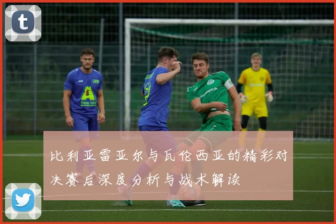 比利亚雷亚尔与瓦伦西亚的精彩对决赛后深度分析与战术解读