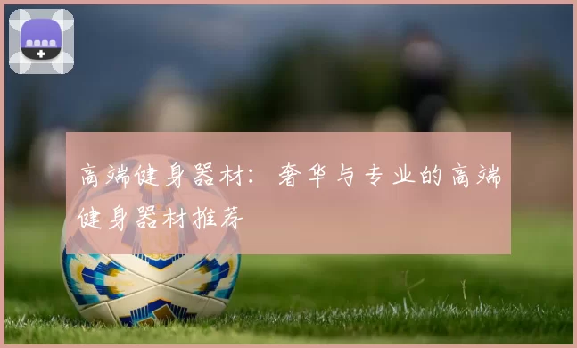 高端健身器材：奢华与专业的高端健身器材推荐