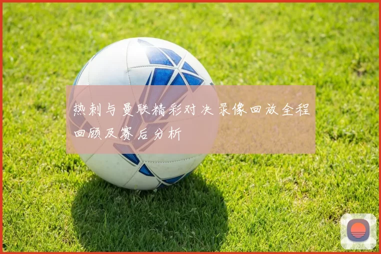 热刺与曼联精彩对决录像回放全程回顾及赛后分析