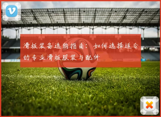 滑板装备选购指南：如何选择适合的专业滑板服装与配件