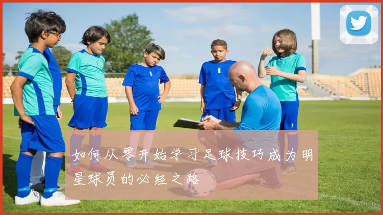 如何从零开始学习足球技巧成为明星球员的必经之路