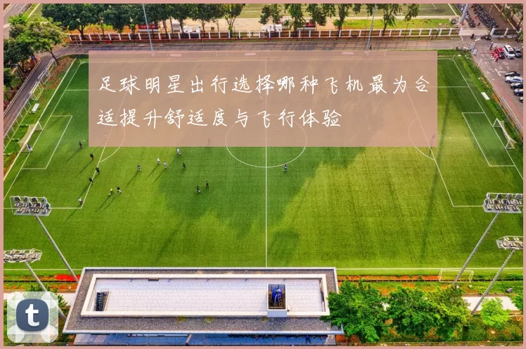 足球明星出行选择哪种飞机最为合适提升舒适度与飞行体验