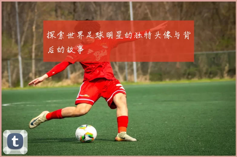 探索世界足球明星的独特头像与背后的故事