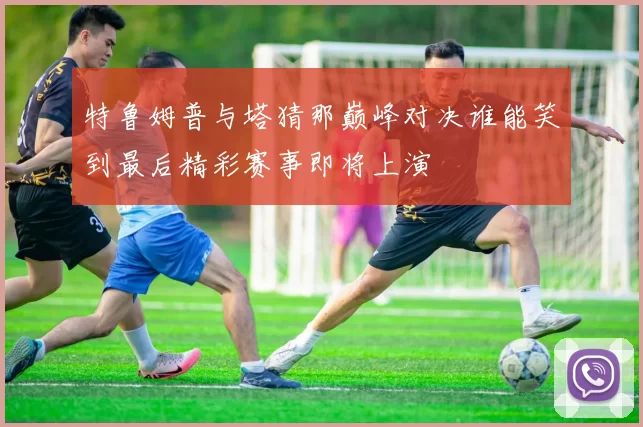 特鲁姆普与塔猜那巅峰对决谁能笑到最后精彩赛事即将上演