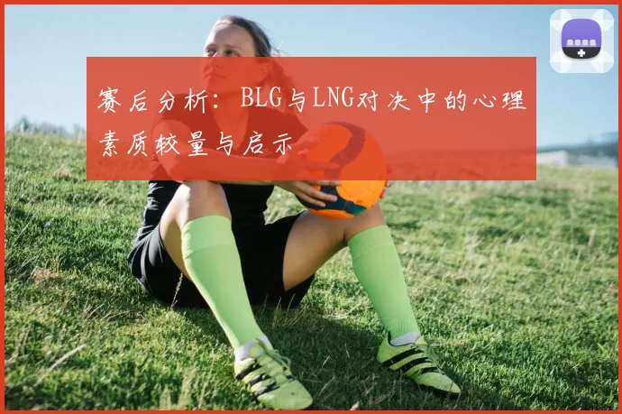 赛后分析：BLG与LNG对决中的心理素质较量与启示