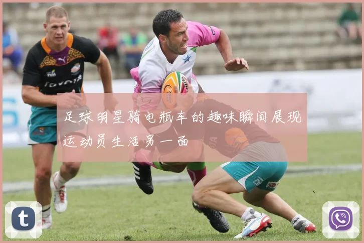 足球明星骑电瓶车的趣味瞬间展现运动员生活另一面