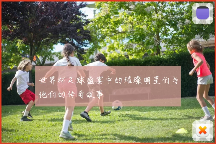 世界杯足球盛宴中的璀璨明星们与他们的传奇故事