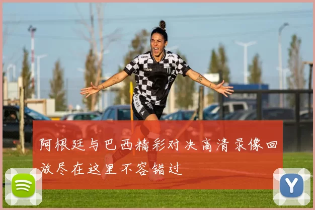 阿根廷与巴西精彩对决高清录像回放尽在这里不容错过