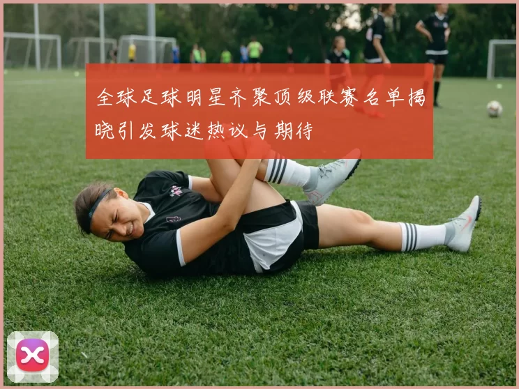 全球足球明星齐聚顶级联赛名单揭晓引发球迷热议与期待