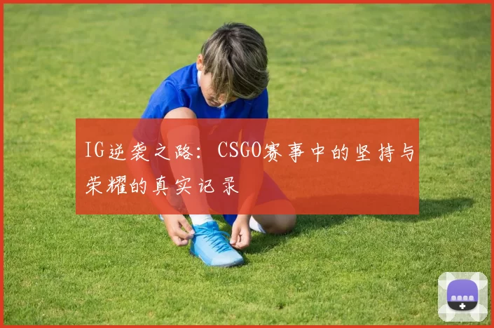 IG逆袭之路：CSGO赛事中的坚持与荣耀的真实记录