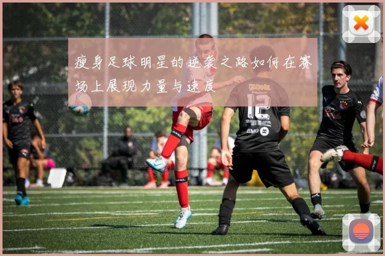 瘦身足球明星的逆袭之路如何在赛场上展现力量与速度