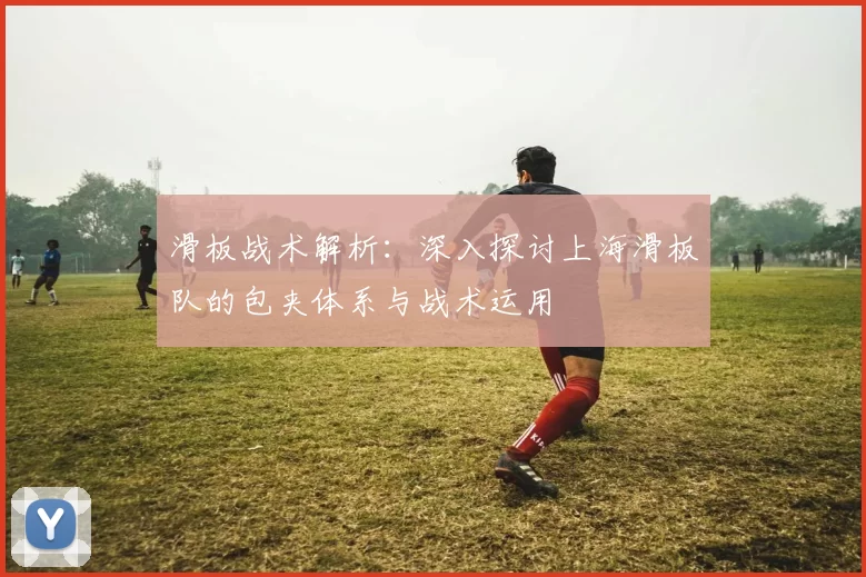 滑板战术解析：深入探讨上海滑板队的包夹体系与战术运用