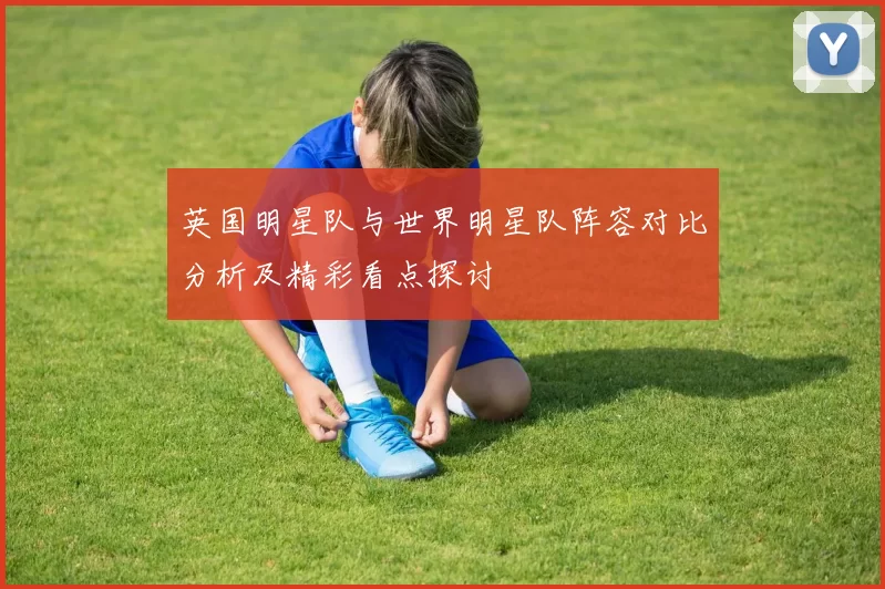 英国明星队与世界明星队阵容对比分析及精彩看点探讨